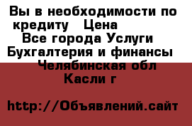 Вы в необходимости по кредиту › Цена ­ 90 000 - Все города Услуги » Бухгалтерия и финансы   . Челябинская обл.,Касли г.